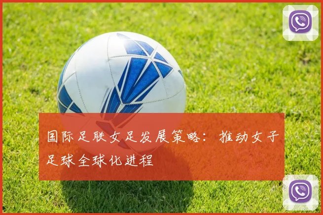 国际足联女足发展策略：推动女子足球全球化进程