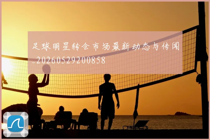 足球明星转会市场最新动态与传闻_20260529200858