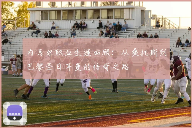 内马尔职业生涯回顾：从桑托斯到巴黎圣日耳曼的传奇之路