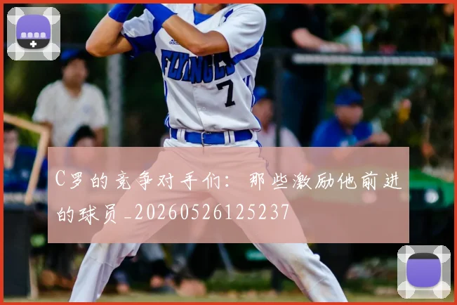 C罗的竞争对手们：那些激励他前进的球员_20260526125237