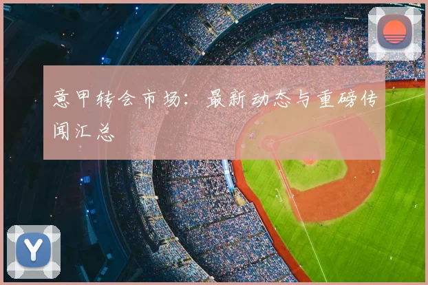意甲转会市场：最新动态与重磅传闻汇总