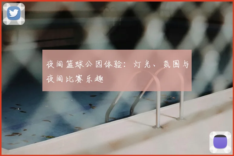 夜间篮球公园体验:灯光、氛围与夜间比赛乐趣