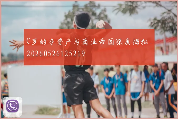 C罗的净资产与商业帝国深度揭秘_20260526125219