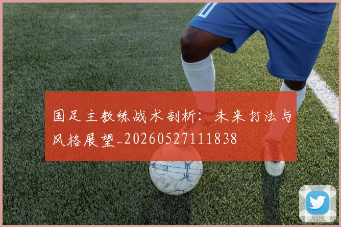 国足主教练战术剖析：未来打法与风格展望_20260527111838