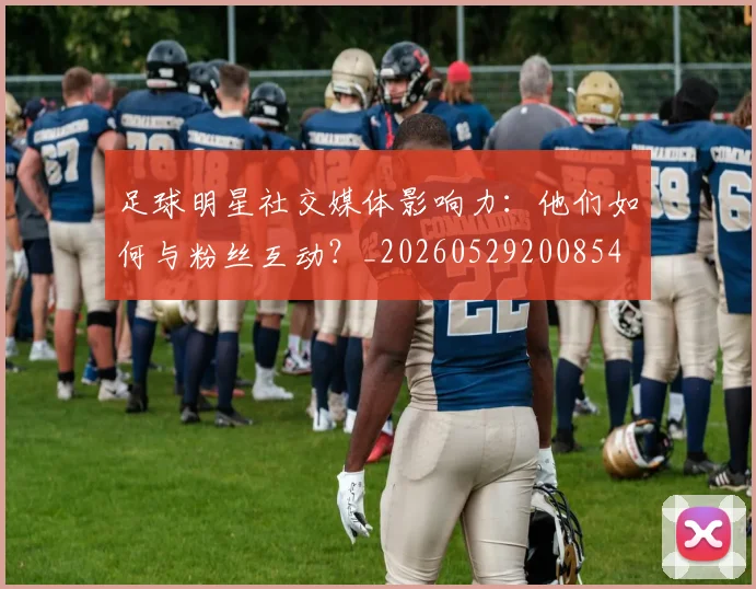 足球明星社交媒体影响力：他们如何与粉丝互动？_20260529200854
